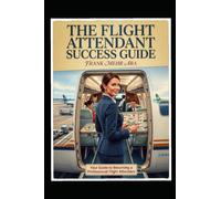 The Flight Attendant Success Guide: Your Guide to Becoming a Professional Flight Attendant