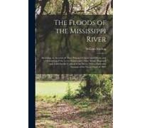 The Floods Of The Mississippi River: Including An Account Of Their Principal Causes And Effects, And A Description Of The Levee System And Other Means