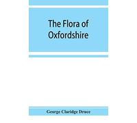 The Flora Of Oxfordshire; Being A Topographical And Historical Account Of The Flowering Plants And Ferns Found In The County, With Sketches Of The Progress Of Oxfordshire Botany During The Last Three 
