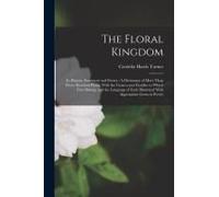 The Floral Kingdom: Its History, Sentiment And Poetry: A Dictionary Of More Than Three Hundred Plants, With The Genera And Families To Whi