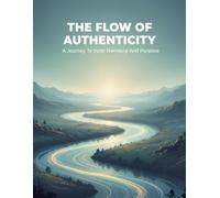 The Flow Of Authenticity: A Journey To Inner Harmony And Purpose