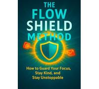 The Flow Shield Method: How to Guard Your Focus, Stay Kind, and Stay Unstoppable
