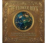 The Flower Book: Sir Edward Burne-Jones’s Magic Mirrors of Myth and Legend - Restored 1905 Edition