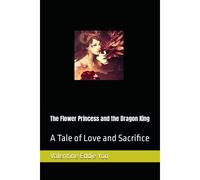 The Flower Princess And The Dragon King: A Tale Of Love And Sacrifice