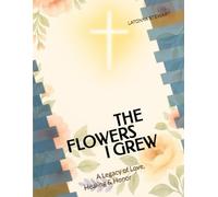 The Flowers I Grew: A Legacy of Love, Healing & Honor