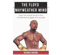 The Floyd Mayweather Mind: Learn the simple secrets that transformed struggle