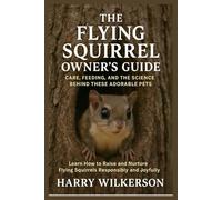 THE FLYING SQUIRREL OWNER’S GUIDE: CARE, FEEDING, AND THE SCIENCE BEHIND THESE ADORABLE PETS: Learn How to Raise and Nurture Flying Squirrels Responsibly and Joyfully