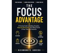 The Focus Advantage: A Practical Guide to Building Discipline, Reducing Distractions, and Taking Control of Your Time and Attention