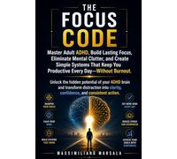 THE FOCUS CODE.: Master Adult ADHD, Build Lasting Focus, Eliminate Mental Clutter, and Create Simple Systems That Keep You Productive Every Day - Without Burnout.
