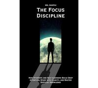 The Focus Discipline: How Students and Self-Learners Build Deep Attention, Study with Clarity, and Master Difficult Knowledge