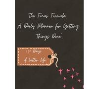 The Focus Formula: A Daily Planner for Getting Things Done" : 120 Days of BETTER LIFE: A Simple System to Organize Your Day, Prioritize Tasks, and ... Tools for High Performers and Goal-Getters