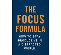 THE FOCUS FORMULA: HOW TO STAY PRODUCTIVE IN A DISTRACTED WORLD