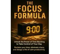 The Focus Formula: Unlock the Power of Time Blocking to Take Control of Your Day: Reclaim your time, eliminate chaos, and design a life of calm productivity.