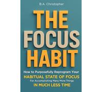 The Focus Habit: How to Develop a New, Deeper Level of Focus and Turn It Into a Habit for More Automatic Success