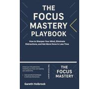 The Focus Mastery Playbook: How to Sharpen Your Mind, Eliminate Distractions, and Get More Done in Less Time