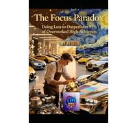 The Focus Paradox: Doing Less to Outperform 97% of Overworked High-Achievers: How Strategic Restraint, Selective Attention, and Purposeful Omission Create Unfair Advantage in Work, Wealth, and Life