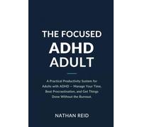 The Focused ADHD Adult: A Practical Productivity System for Adults with ADHD - Manage Your Time, Beat Procrastination, and Get Things Done Without the Burnout
