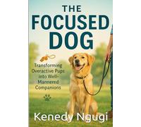 The Focused Dog: Transforming Overactive Pups into Well-Mannered Companions