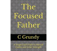 The Focused Father: A Single Dad’s Path to Mental Clarity and Inner Strength
