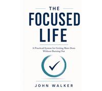 The Focused Life: A Practical System for Getting More Done Without Burning Out