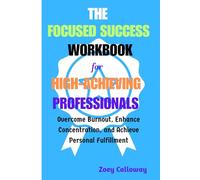 The Focused Success Workbook for High-Achieving Professionals: Overcome Burnout, Enhance Concentration, and Achieve Personal Fulfillment