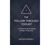 The Follow Through Toolkit: A Practical Guide to Getting the Right Things Done