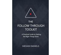 The Follow Through Toolkit: A Practical Guide to Getting the Right Things Done