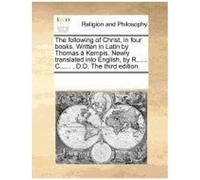 The Following Of Christ, In Four Books. Written In Latin By Thomas A Kempis. Newly Translated Into English, By R...... C......, D.D. The Third Edition