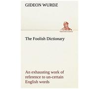 The Foolish Dictionary An Exhausting Work Of Reference To Un-Certain English Words, Their Origin, Meaning, Legitimate And Illegitimate Use, Confused By A Few Pictures [Not Included]