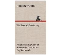The Foolish Dictionary An Exhausting Work Of Reference To Un-Certain English Words, Their Origin, Meaning, Legitimate And Illegitimate Use, Confused By A Few Pictures [Not Included]
