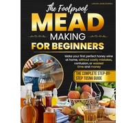 The Foolproof Mead Making for Beginners: The Complete Step-by-Step TOSNA Guide to Craft Your First Perfect Honey Wine at Home Without Costly Mistakes, Confusion, or Wasting Time and Money