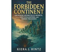 The Forbidden Continent: Unlocking Antarctica’s Secrets, Lost Civilizations, and Hidden Treasures
