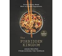 The Forbidden Kingdom - Asian Recipes From Across The Terrain: Unique Dishes Made With Incredible Ingredients