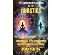 The Forbidden Teachings Of The Gnostics: Lost Knowledge Of The Demiurge, Sophia, And The Secret Path To Enlightenment