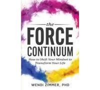 The Force Continuum: How To Shift Your Mindset To Transform Your Life