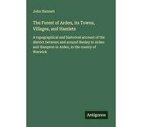 The Forest of Arden, its Towns, Villages, and Hamlets: A topographical and historical account of the district between and around Henley in Arden and Hampton in Arden, in the county of Warwick