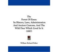 The Forest of Essex: Its History, Laws, Administration and Ancient Customs, and the Wild Deer Which Lived in It (1887) Fisher, William Richard (Auteur)