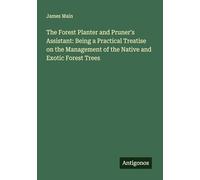 The Forest Planter and Pruner's Assistant: Being a Practical Treatise on the Management of the Native and Exotic Forest Trees