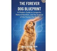 THE FOREVER DOG BLUEPRINT: A Modern Guide to Longevity, Natural Nutrition, and the Science of the Human-Pet Bond