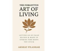 The Forgotten Art of Living: Letting go of false beliefs & made-up stories that keeps you stuck