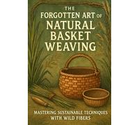 The Forgotten Art of Natural Basket Weaving: Mastering Sustainable Techniques with Wild Fibers