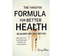 The Forgotten Formula For Better Health: Why We Ignore What Could Save Lives - And How You Can Take Back Control Of Your Health