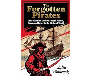 The Forgotten Pirates How Maritime Outlaws Shaped Politics, Trade, and Power in the Medieval World