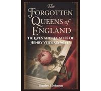 The Forgotten Queens of England: The Lives and Legacies of Henry VIII’s Six Wives