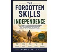 The Forgotten Skills of Independence: 100 Practical Lessons to Build Self-Reliance, Think Critically, Solve Everyday Problems, Make Better Decisions, ... the Essential Life Skills Every Adult Needs