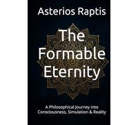 The Formable Eternity: A Philosophical Journey into Consciousness, Simulation & Reality