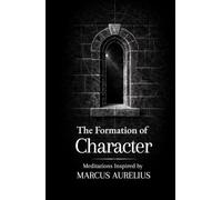 The Formation of Character: Thirty Meditations on Clarity, Discipline and Strength: Inspired by Marcus Aurelius
