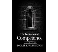 The Formation of Competence: Thirty Lessons on Work, Skill, and Self-Reliance Inspired by Booker T. Washington