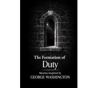 The Formation of Duty: Thirty Maxims on Responsibility, Restraint, and Leadership Inspired by George Washington