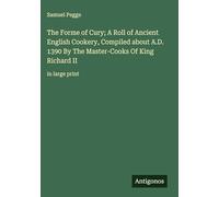 The Forme of Cury; A Roll of Ancient English Cookery, Compiled about A.D. 1390 By The Master-Cooks Of King Richard II: in large print